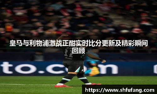 皇马与利物浦激战正酣实时比分更新及精彩瞬间回顾