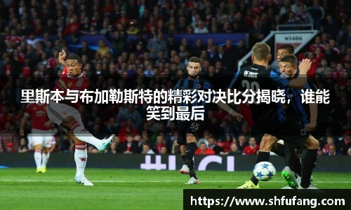 里斯本与布加勒斯特的精彩对决比分揭晓，谁能笑到最后