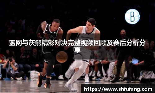 篮网与灰熊精彩对决完整视频回顾及赛后分析分享