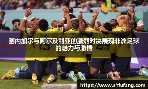 塞内加尔与阿尔及利亚的激烈对决展现非洲足球的魅力与激情